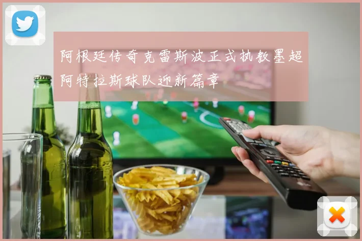 阿根廷传奇克雷斯波正式执教墨超阿特拉斯球队迎新篇章