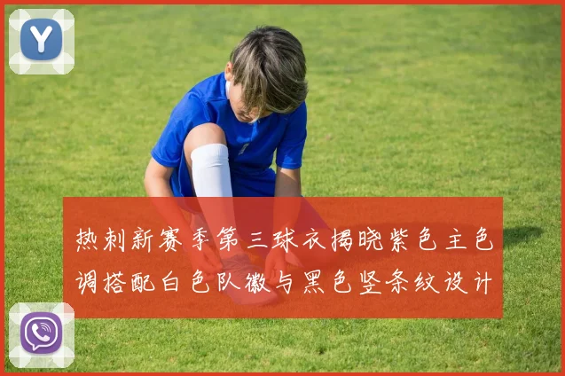 热刺新赛季第三球衣揭晓紫色主色调搭配白色队徽与黑色竖条纹设计