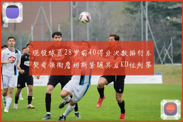 现役球员28岁前40得分次数排行东契奇领衔詹姆斯紧随其后KD位列第三