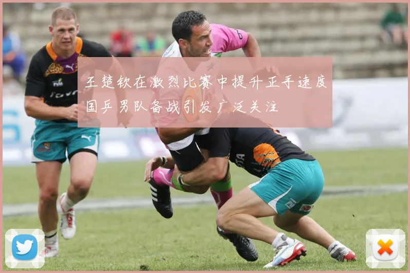 王楚钦在激烈比赛中提升正手速度国乒男队备战引发广泛关注