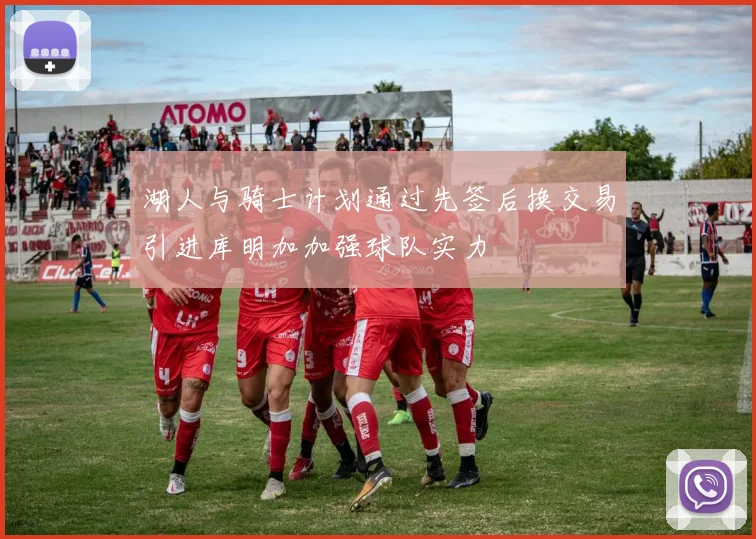 湖人与骑士计划通过先签后换交易引进库明加加强球队实力