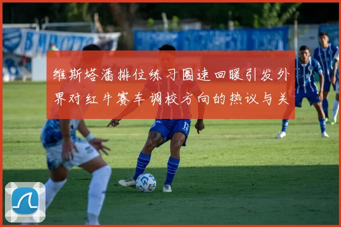 维斯塔潘排位练习圈速回暖引发外界对红牛赛车调校方向的热议与关注
