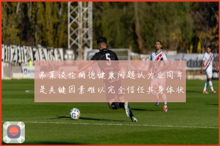 弗莱谈伦纳德健康问题认为合同年是关键因素难以完全信任其身体状况