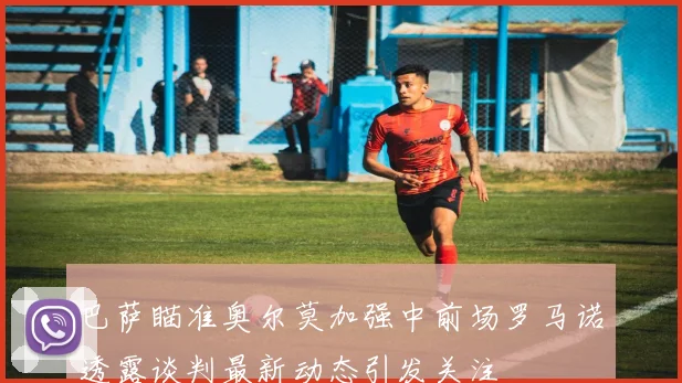 巴萨瞄准奥尔莫加强中前场罗马诺透露谈判最新动态引发关注