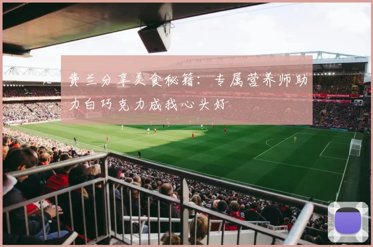 费兰分享美食秘籍：专属营养师助力白巧克力成我心头好