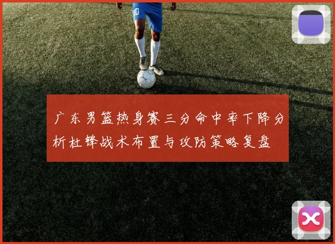 广东男篮热身赛三分命中率下降分析杜锋战术布置与攻防策略复盘