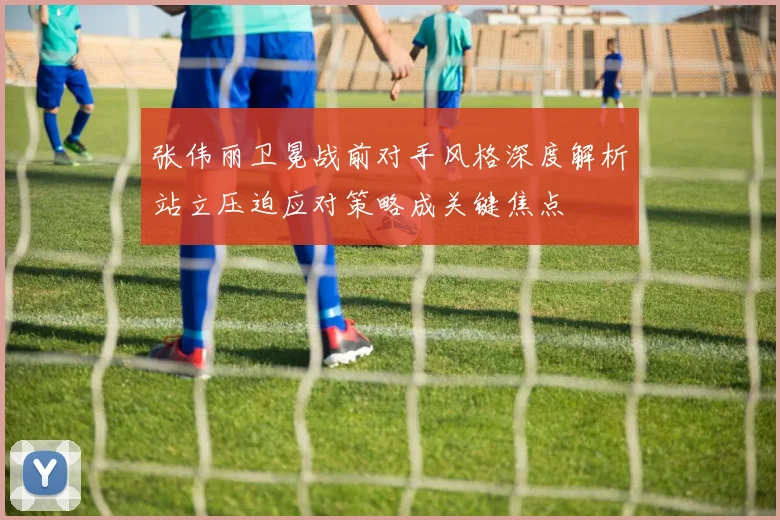 张伟丽卫冕战前对手风格深度解析站立压迫应对策略成关键焦点