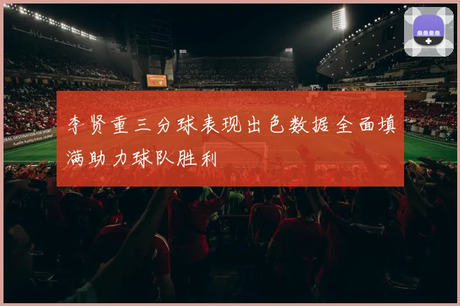 李贤重三分球表现出色数据全面填满助力球队胜利
