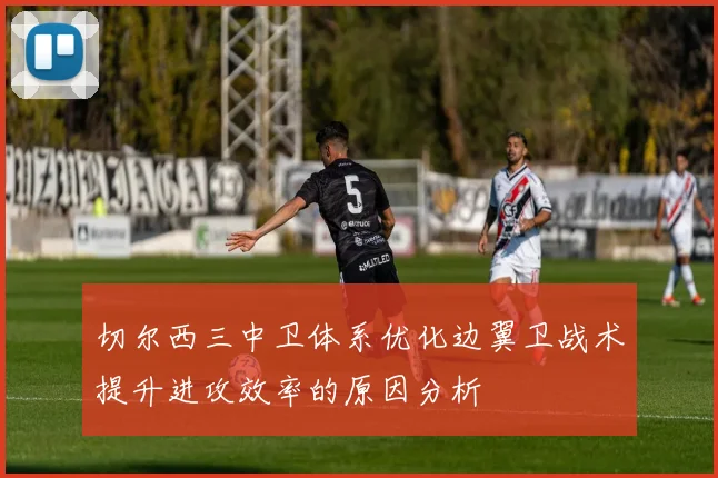 切尔西三中卫体系优化边翼卫战术提升进攻效率的原因分析