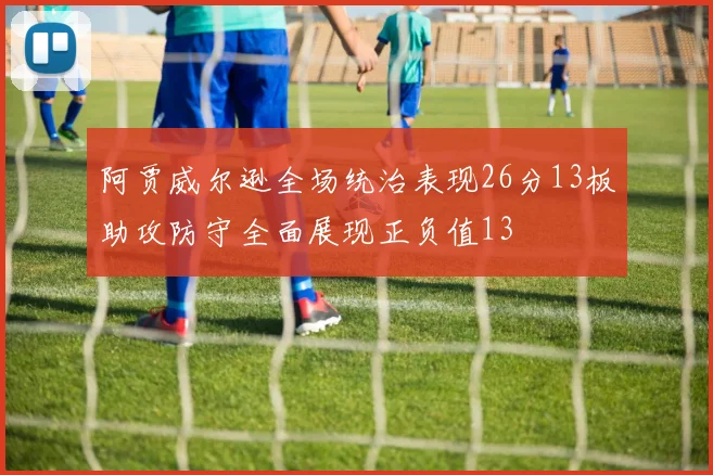 阿贾威尔逊全场统治表现26分13板助攻防守全面展现正负值13